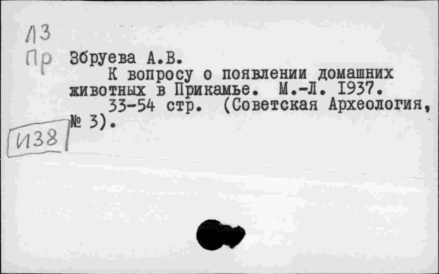 ﻿/13
Пэ Збруева А.В. R -ВППППП
К вопросу о появлении домашних животных в Прикамье. М.-Л. 1937.
33-54 стр. (Советская Археология,